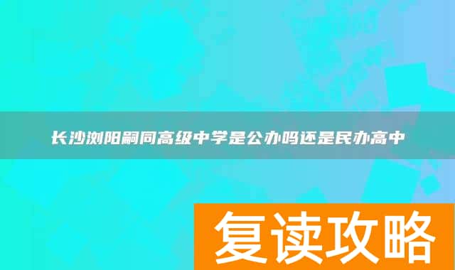 长沙浏阳嗣同高级中学是公办吗还是民办高中
