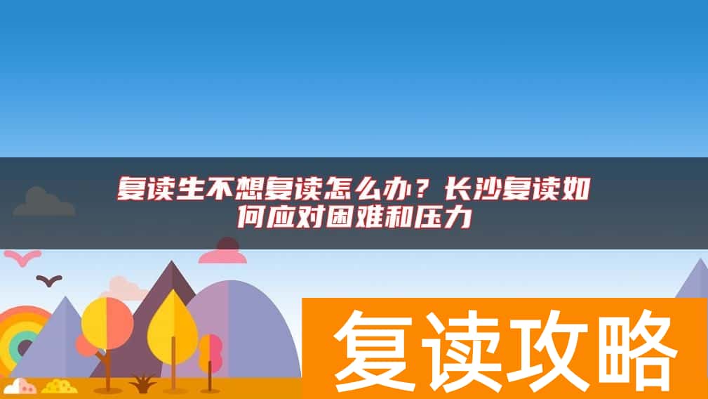 复读生不想复读怎么办？长沙复读如何应对困难和压力