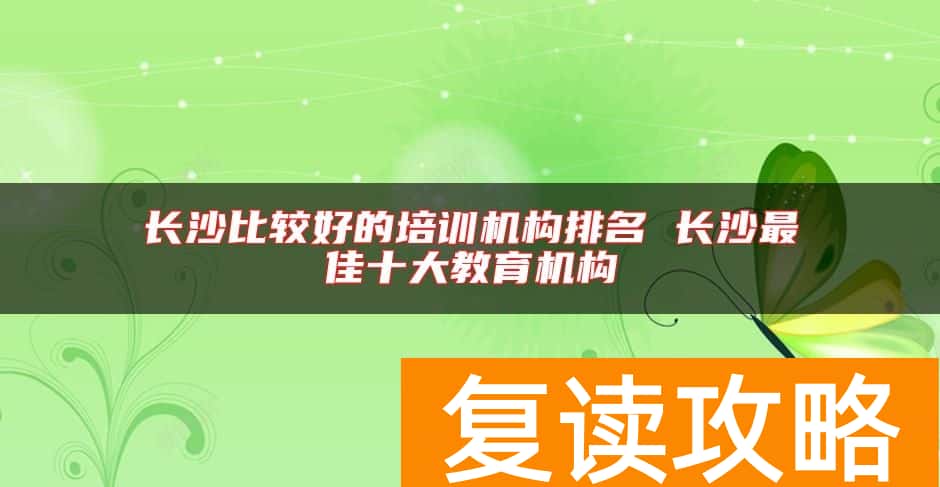 长沙比较好的培训机构排名 长沙最佳十大教育机构