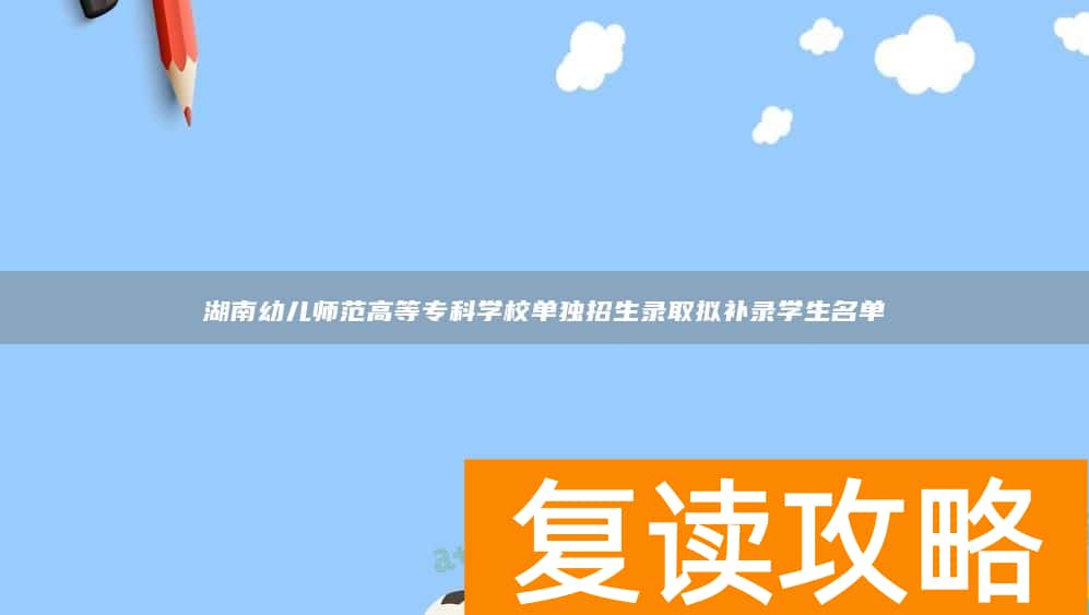 湖南幼儿师范高等专科学校单独招生录取拟补录学生名单