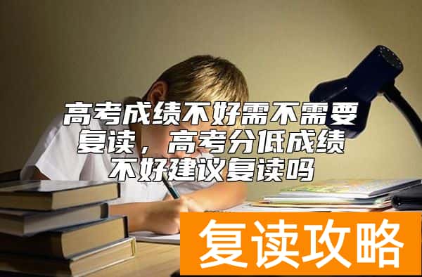 高考成绩不好需不需要复读，高考分低成绩不好建议复读吗