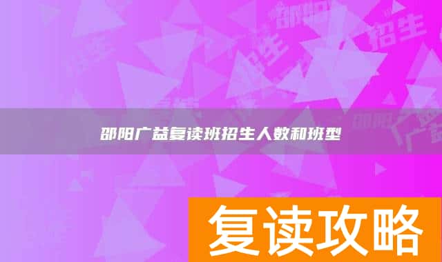 邵阳广益复读班招生人数和班型