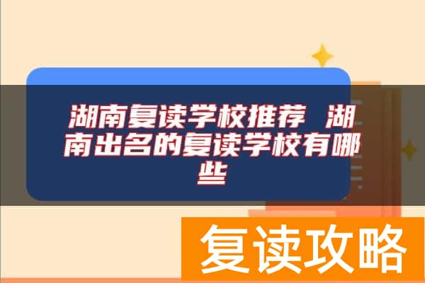 湖南复读学校推荐 湖南出名的复读学校有哪些