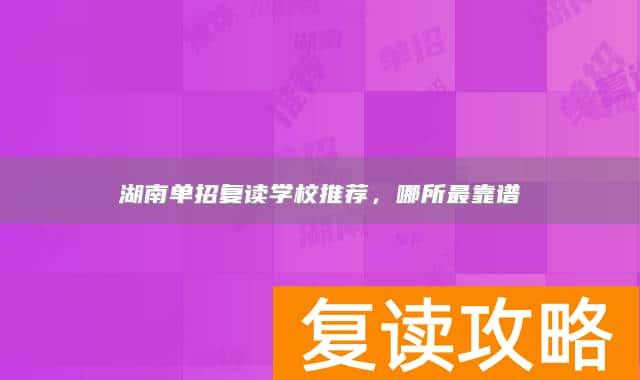 湖南单招复读学校推荐，哪所最靠谱