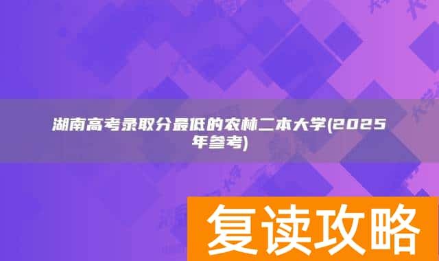 湖南高考录取分最低的农林二本大学(2025年参考)