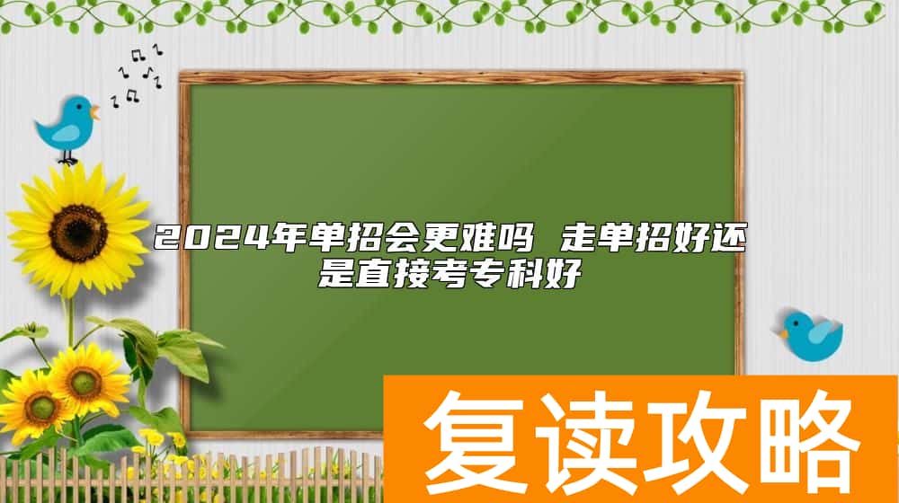 2024年单招会更难吗 走单招好还是直接考专科好