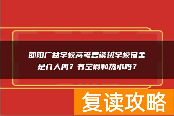 邵阳广益学校高考复读班学校宿舍是几人间？有空调和热水吗？