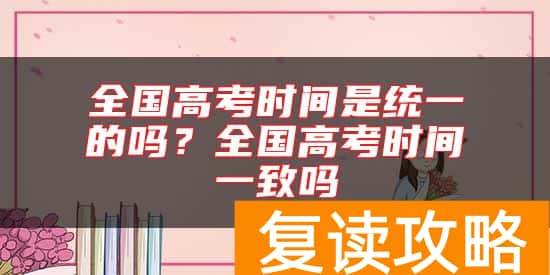 全国高考时间是统一的吗？全国高考时间一致吗