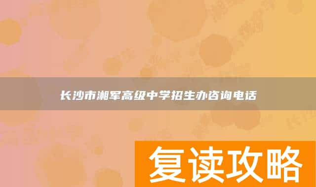 长沙市湘军高级中学招生办咨询电话