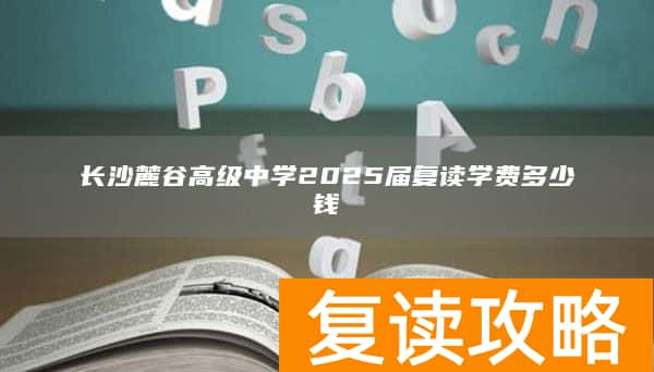 长沙麓谷高级中学2025届复读学费多少钱