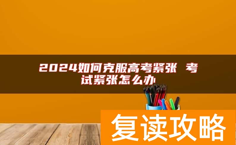 2024如何克服高考紧张 考试紧张怎么办