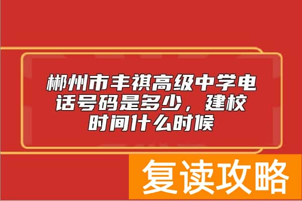 郴州市丰祺高级中学电话号码是多少，建校时间什么时候