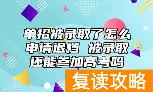 单招被录取了怎么申请退档 被录取还能参加高考吗