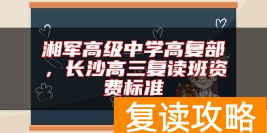 湘军高级中学高复部，长沙高三复读班资费标准