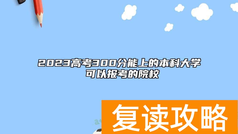 2023高考300分能上的本科大学 可以报考的院校