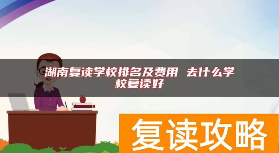 湖南复读学校排名及费用 去什么学校复读好
