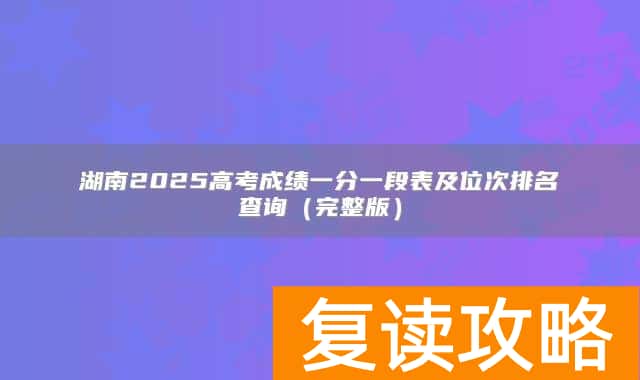湖南2025高考成绩一分一段表及位次排名查询（完整版）