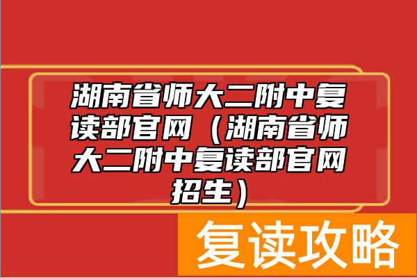 湖南省师大二附中复读部官网（湖南省师大二附中复读部官网招生）