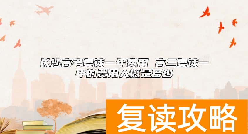 长沙高考复读一年费用 高三复读一年的费用大概是多少
