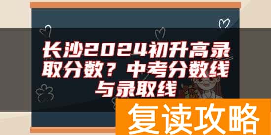 长沙2024初升高录取分数？中考分数线与录取线