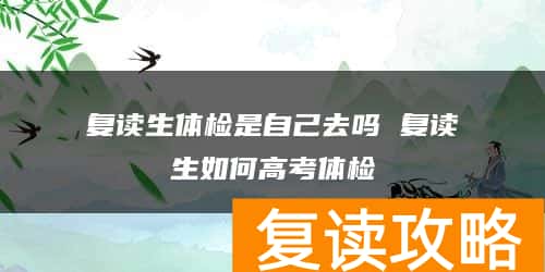 复读生体检是自己去吗 复读生如何高考体检