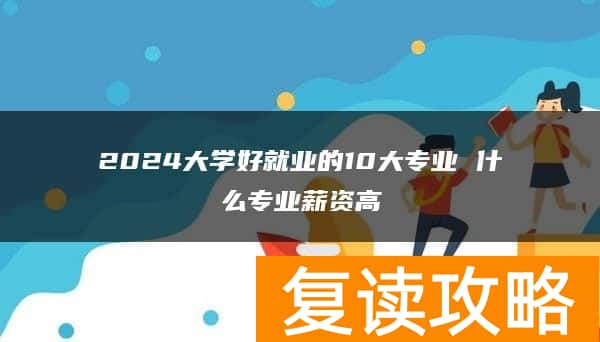 2024大学好就业的10大专业 什么专业薪资高