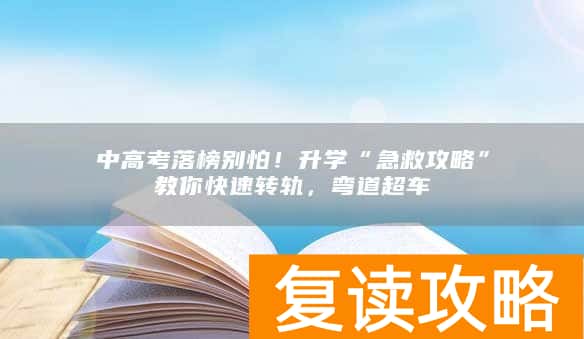 中高考落榜别怕！升学“急救攻略”教你快速转轨，弯道超车
