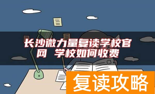 长沙微力量复读学校官网 学校如何收费