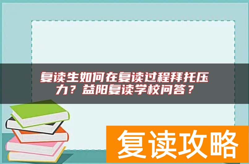 复读生如何在复读过程拜托压力？益阳复读学校问答？