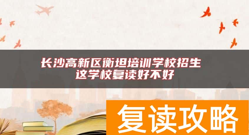 长沙高新区衡坦培训学校招生 这学校复读好不好