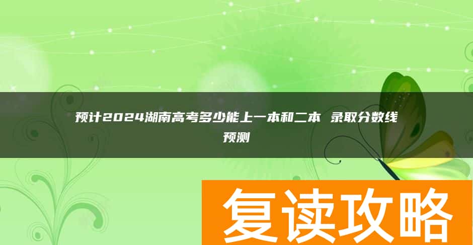 预计2024湖南高考多少能上一本和二本 录取分数线预测