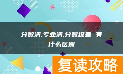 分数清,专业清,分数级差 有什么区别