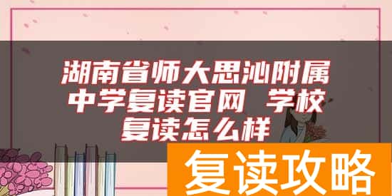 湖南省师大思沁附属中学复读官网 学校复读怎么样