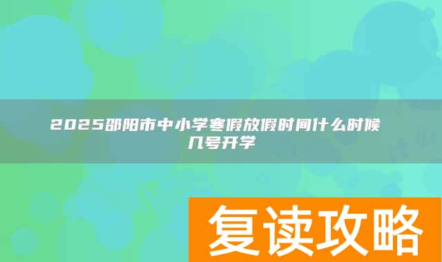 2025邵阳市中小学寒假放假时间什么时候 几号开学