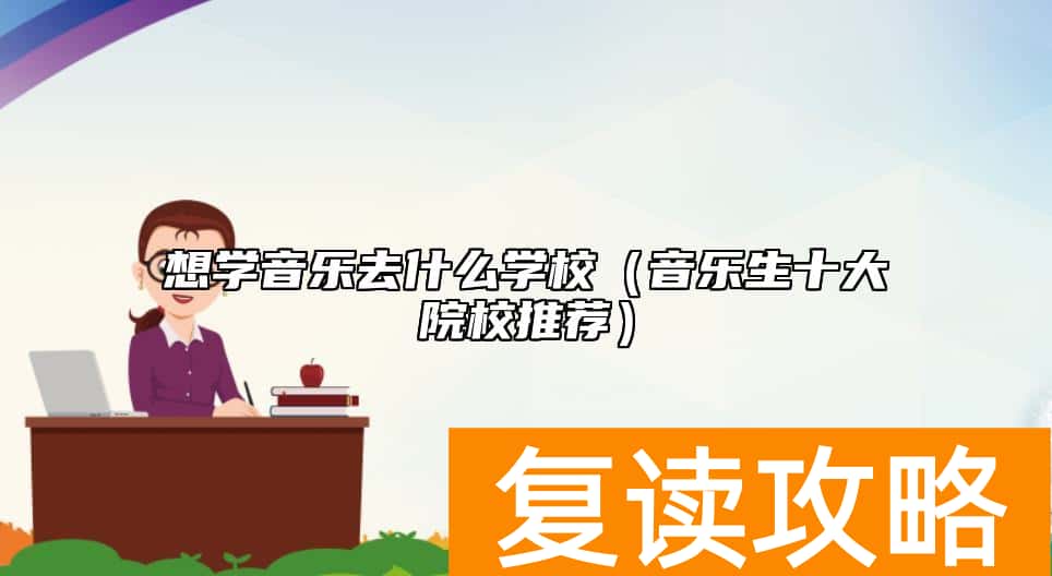 想学音乐去什么学校(音乐生十大院校推荐)