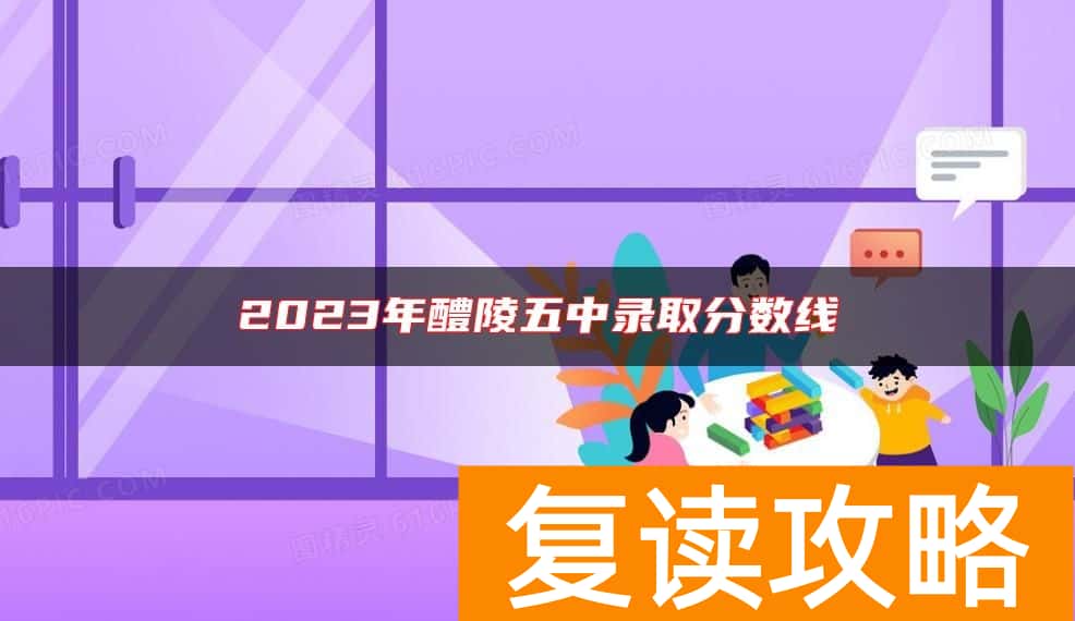 2023年醴陵五中录取分数线