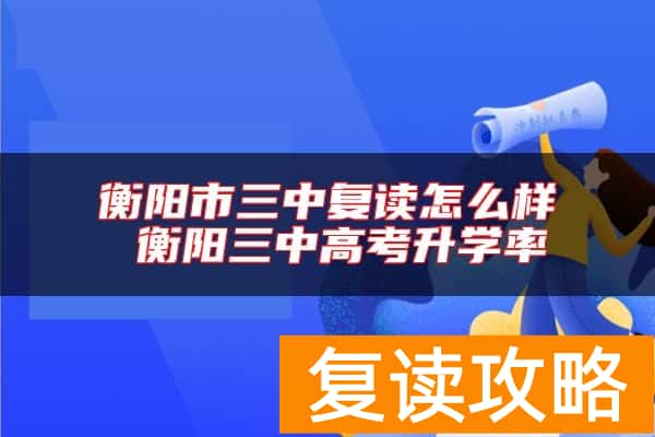 衡阳市三中复读怎么样 衡阳三中高考升学率