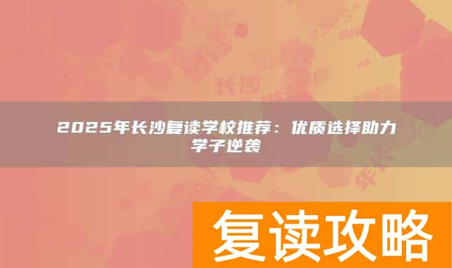 2025年长沙复读学校推荐：优质选择助力学子逆袭