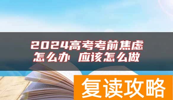 2024高考考前焦虑怎么办 应该怎么做
