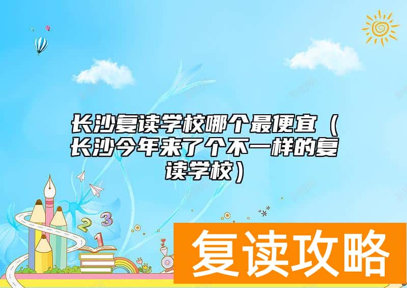 长沙复读学校哪个最便宜（长沙今年来了个不一样的复读学校）