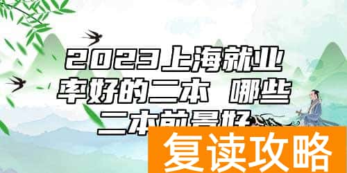 2023上海就业率好的二本 哪些二本前景好