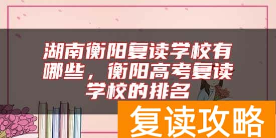 湖南衡阳复读学校有哪些，衡阳高考复读学校的排名