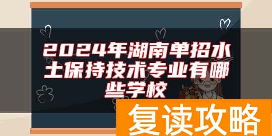 2024年湖南单招水土保持技术专业有哪些学校