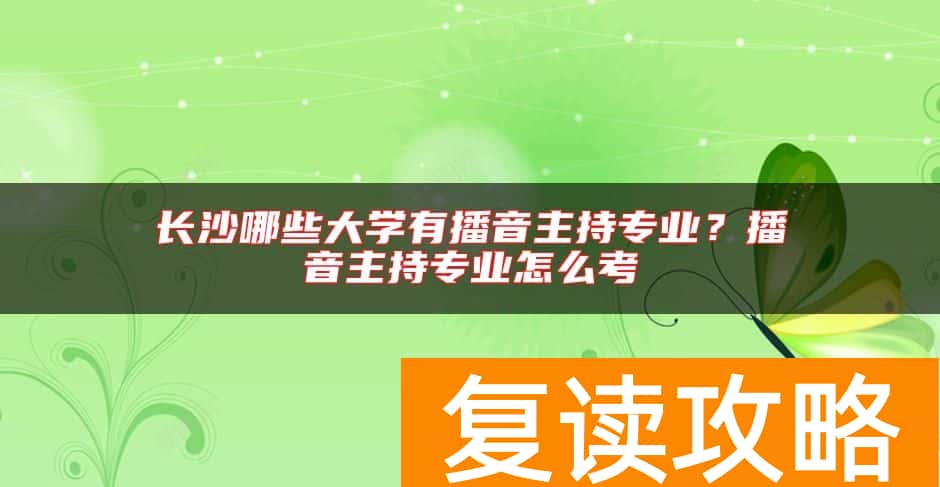 长沙哪些大学有播音主持专业？播音主持专业怎么考