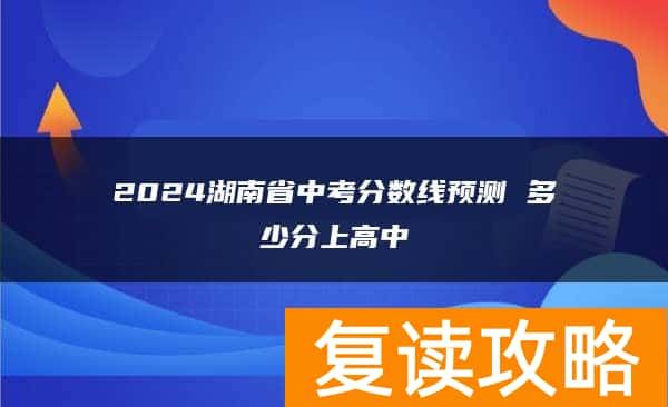 2024湖南省中考分数线预测 多少分上高中