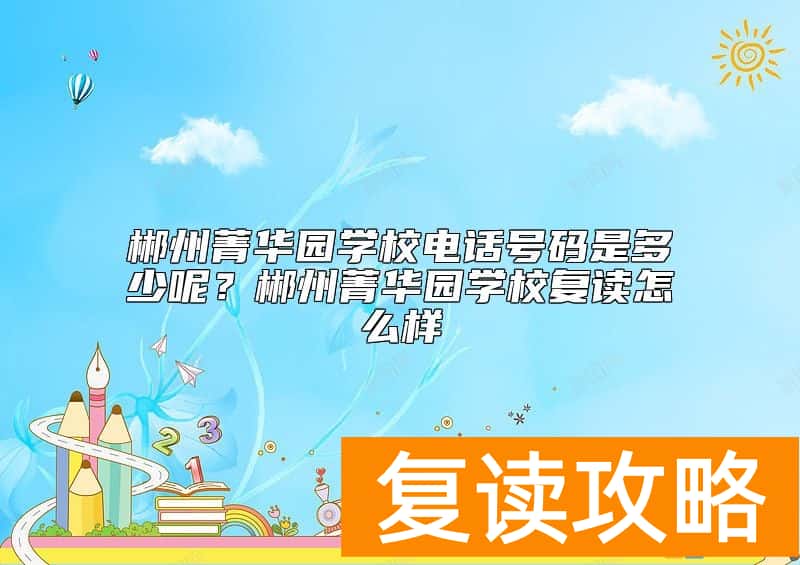 郴州菁华园学校电话号码是多少呢？郴州菁华园学校复读怎么样