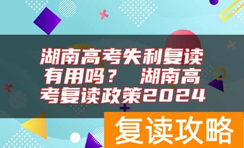 湖南高考失利复读有用吗？ 湖南高考复读政策2024
