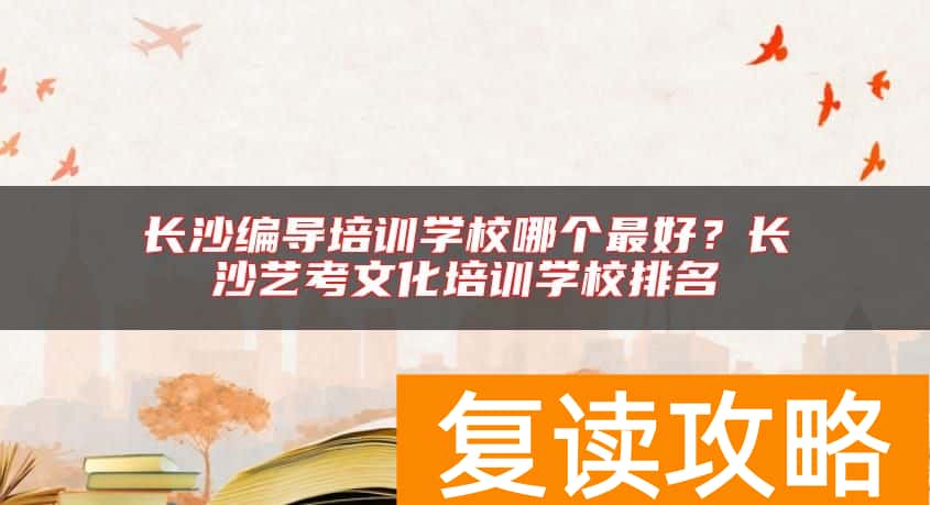 长沙编导培训学校哪个最好？长沙艺考文化培训学校排名