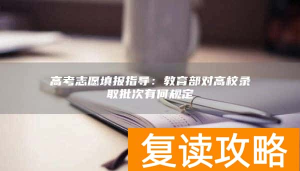 高考志愿填报指导：教育部对高校录取批次有何规定