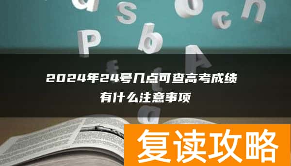 2024年24号几点可查高考成绩 有什么注意事项